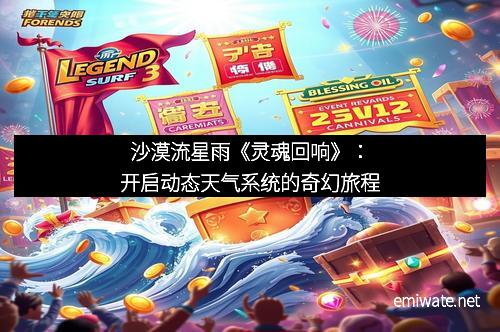沙漠流星雨《灵魂回响》：开启动态天气系统的奇幻旅程