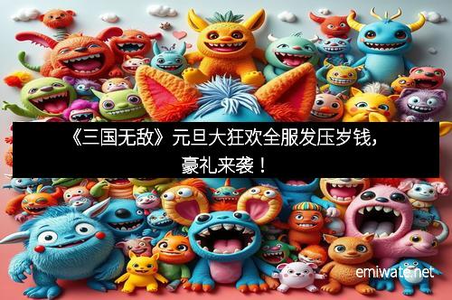 《三国无敌》元旦大狂欢全服发压岁钱，豪礼来袭！